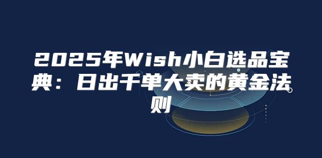 2025年Wish小白选品宝典：日出千单大卖的黄金法则