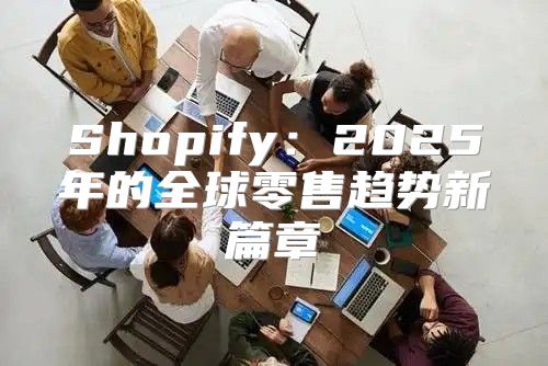 Shopify：2025年的全球零售趋势新篇章