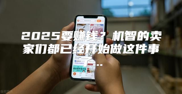 2025要赚钱？机智的卖家们都已经开始做这件事了...