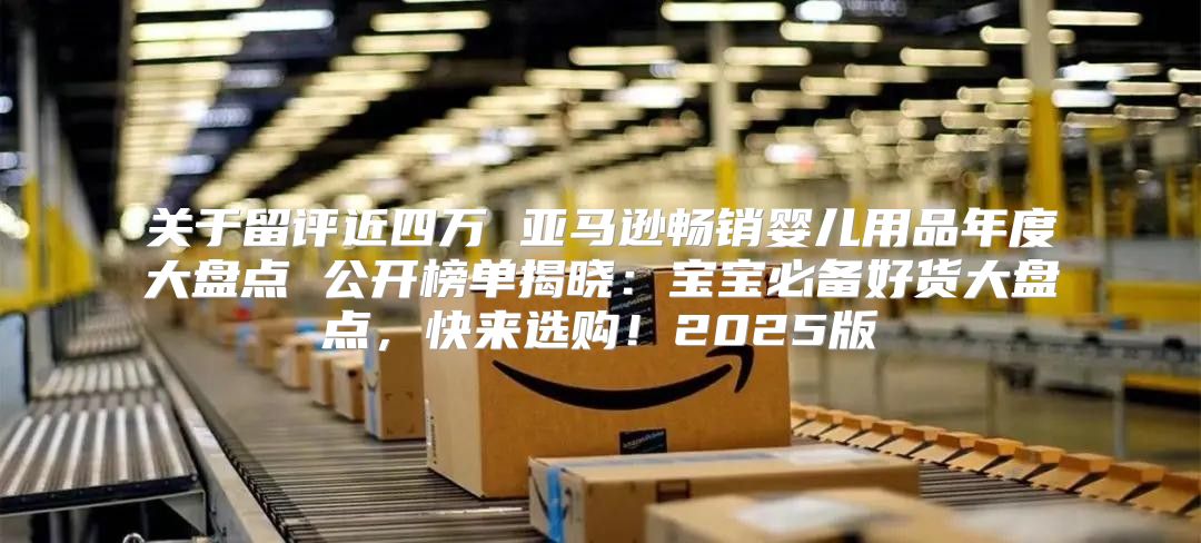 关于留评近四万 亚马逊畅销婴儿用品年度大盘点 公开榜单揭晓：宝宝必备好货大盘点，快来选购！2025版