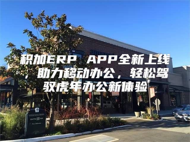 积加ERP APP全新上线，助力移动办公，轻松驾驭虎年办公新体验
