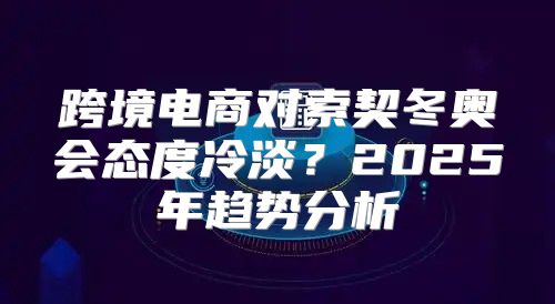跨境电商对索契冬奥会态度冷淡？2025年趋势分析