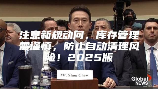 注意新规动向，库存管理需谨慎，防止自动清理风险！2025版
