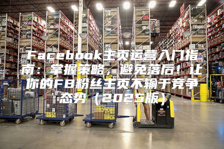 Facebook主页运营入门指南：掌握策略，避免落后！让你的FB粉丝主页不输于竞争态势2025版