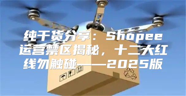 纯干货分享：Shopee运营禁区揭秘，十二大红线勿触碰——2025版