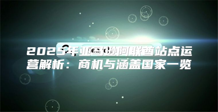 2025年亚马逊阿联酋站点运营解析：商机与涵盖国家一览