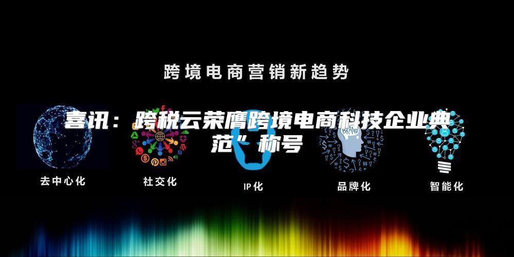 喜讯：跨税云荣膺跨境电商科技企业典范”称号