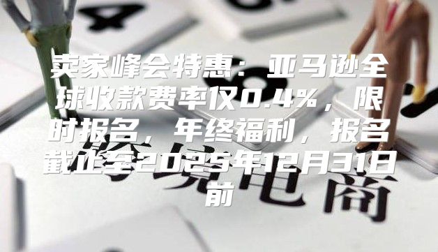 卖家峰会特惠：亚马逊全球收款费率仅0.4%，限时报名，年终福利，报名截止至2025年12月31日前