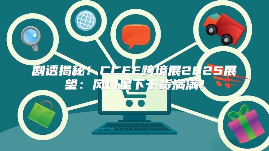 剧透揭秘！CCEE跨境展2025展望：风口星下干货满满！