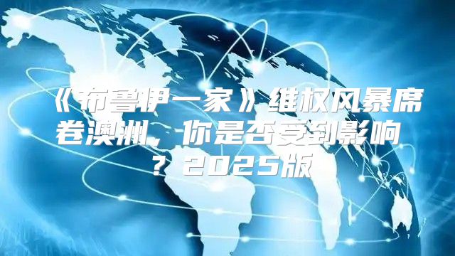 布鲁伊一家维权风暴席卷澳洲，你是否受到影响？2025版