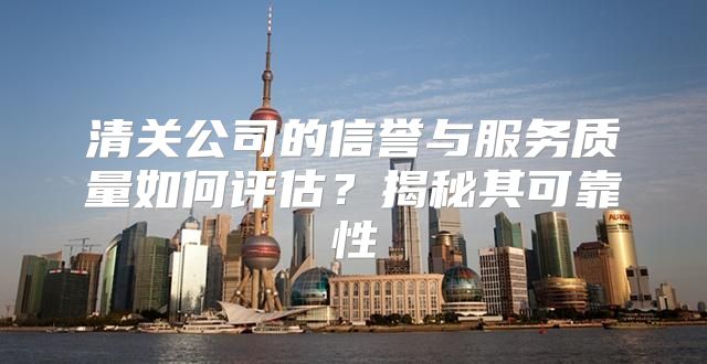 清关公司的信誉与服务质量如何评估？揭秘其可靠性