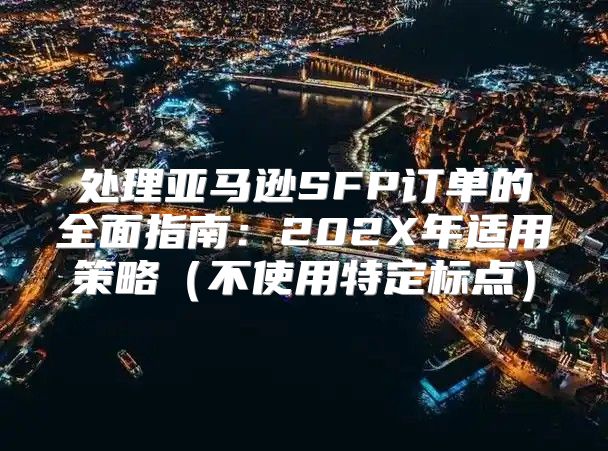 处理亚马逊SFP订单的全面指南：202X年适用策略不使用特定标点