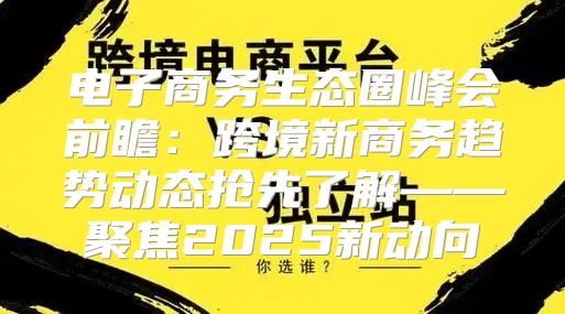 电子商务生态圈峰会前瞻：跨境新商务趋势动态抢先了解——聚焦2025新动向