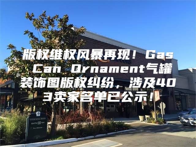 版权维权风暴再现！Gas Can Ornament气罐装饰图版权纠纷，涉及403卖家名单已公示！