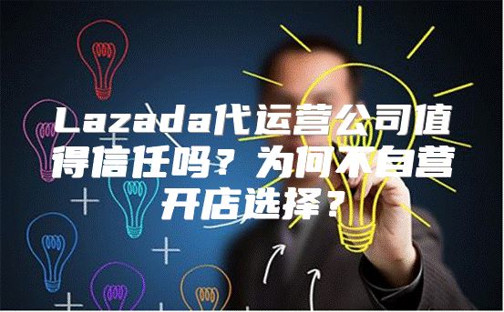 Lazada代运营公司值得信任吗？为何不自营开店选择？