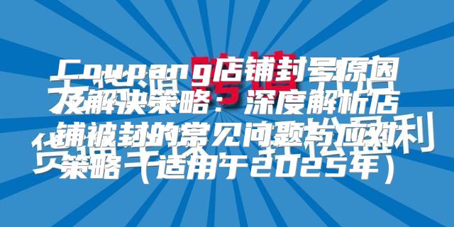 Coupang店铺封号原因及解决策略：深度解析店铺被封的常见问题与应对策略适用于2025年