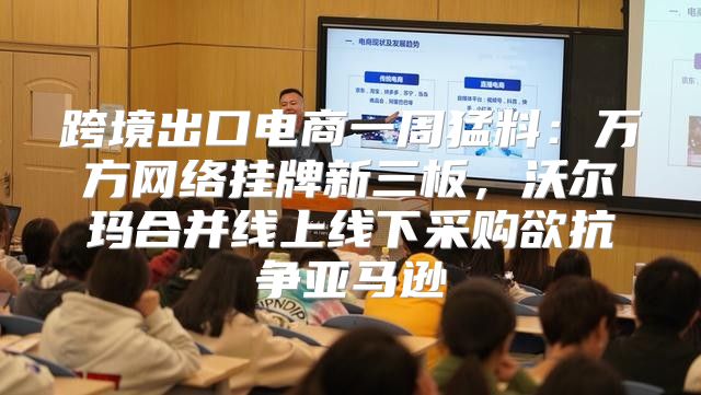 跨境出口电商一周猛料：万方网络挂牌新三板，沃尔玛合并线上线下采购欲抗争亚马逊