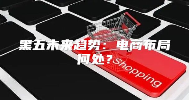 黑五未来趋势：电商布局何处？