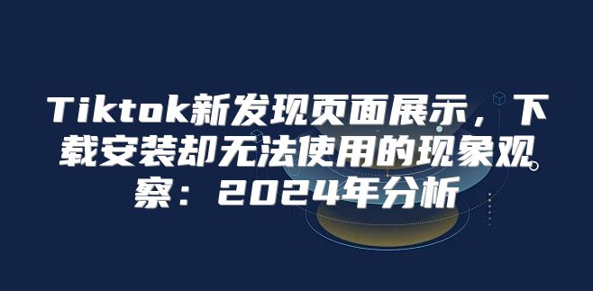 Tiktok新发现页面展示，下载安装却无法使用的现象观察：2025年分析
