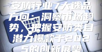安防行业7大选品方向：洞察市场趋势，把握安防类目潜力爆款于2025的创新展望