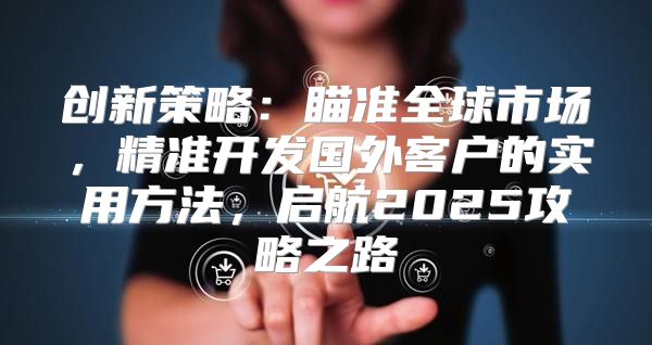 创新策略：瞄准全球市场，精准开发国外客户的实用方法，启航2025攻略之路