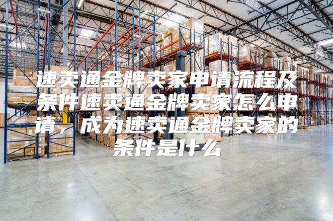 速卖通金牌卖家申请流程及条件速卖通金牌卖家怎么申请，成为速卖通金牌卖家的条件是什么