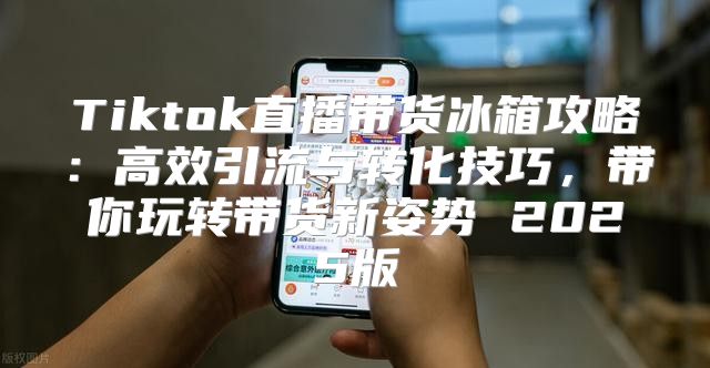 Tiktok直播带货冰箱攻略：高效引流与转化技巧，带你玩转带货新姿势 2025版