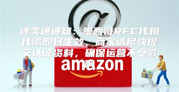 速卖通通知：墨西哥RFC代扣代缴即将生效，商家请尽快提交认证资料，确保运营不受影响