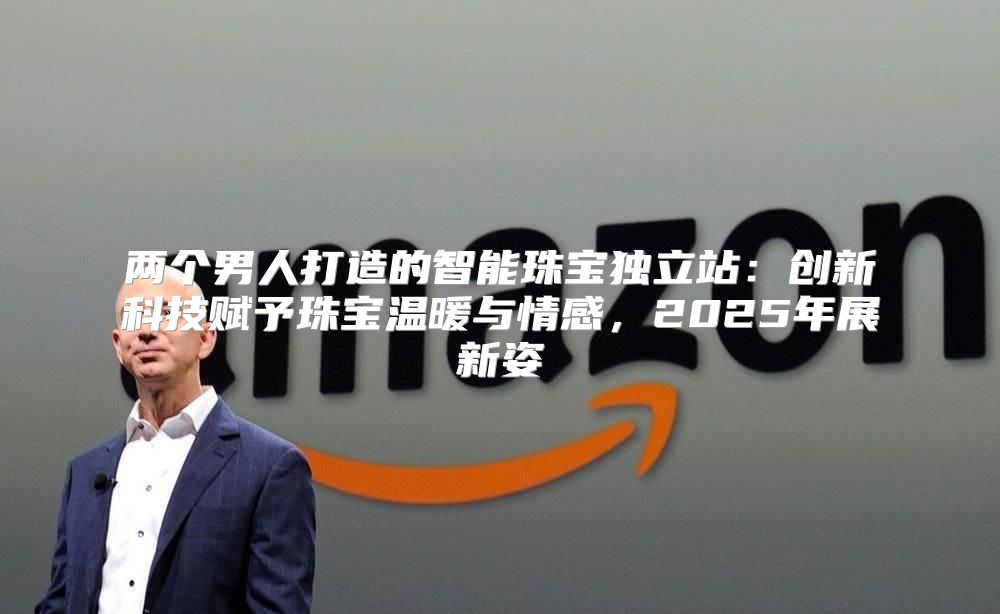 两个男人打造的智能珠宝独立站：创新科技赋予珠宝温暖与情感，2025年展新姿