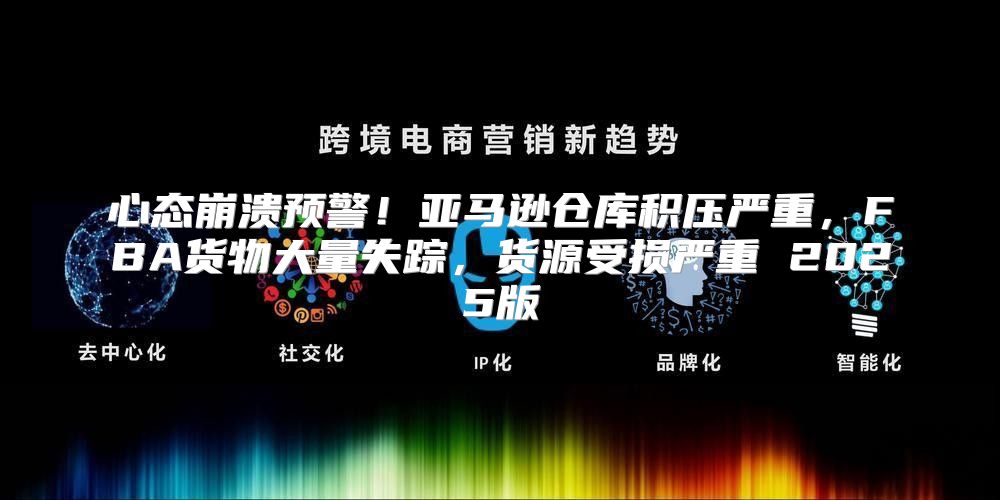 心态崩溃预警！亚马逊仓库积压严重，FBA货物大量失踪，货源受损严重 2025版