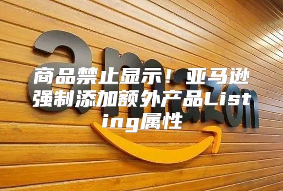商品禁止显示！亚马逊强制添加额外产品Listing属性