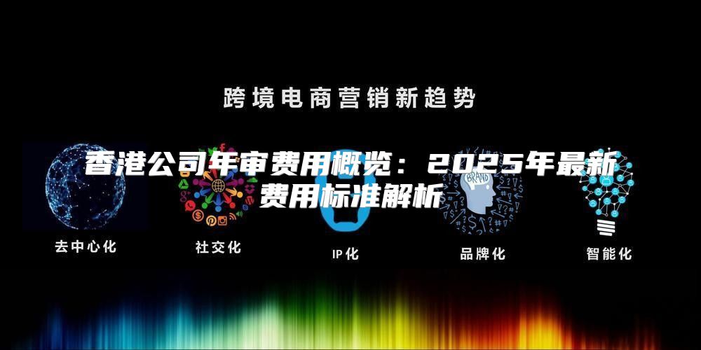 香港公司年审费用概览：2025年最新费用标准解析
