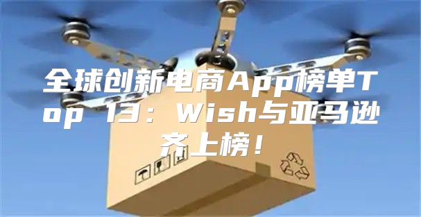 全球创新电商App榜单Top 13：Wish与亚马逊齐上榜！