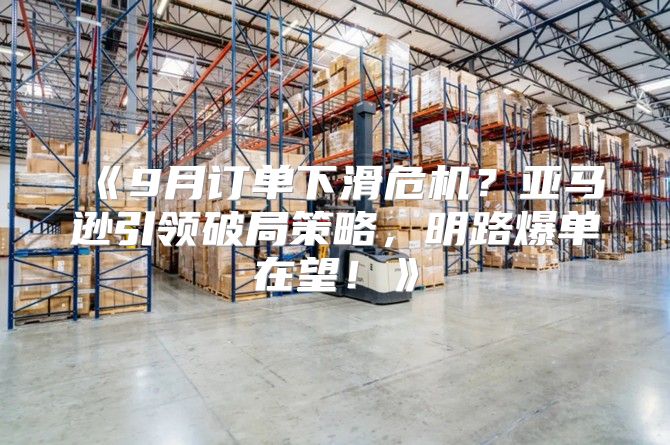 9月订单下滑危机？亚马逊引领破局策略，明路爆单在望！