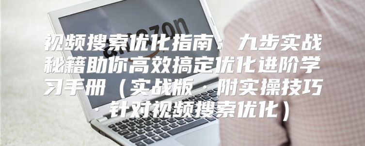 视频搜索优化指南：九步实战秘籍助你高效搞定优化进阶学习手册实战版·附实操技巧·针对视频搜索优化