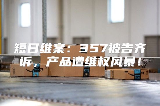 短日维案：357被告齐诉，产品遭维权风暴！