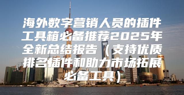 海外数字营销人员的插件工具箱必备推荐2025年全新总结报告支持优质排名插件和助力市场拓展必备工具