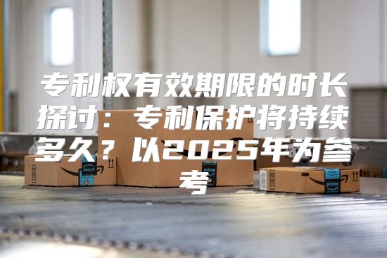 专利权有效期限的时长探讨：专利保护将持续多久？以2025年为参考