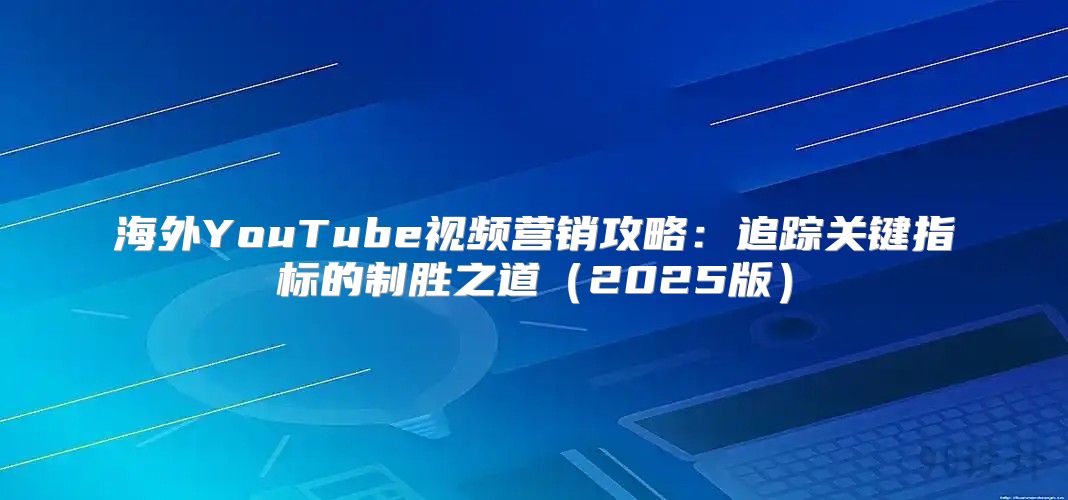 海外YouTube视频营销攻略：追踪关键指标的制胜之道2025版