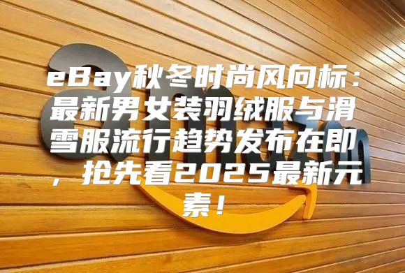 eBay秋冬时尚风向标：最新男女装羽绒服与滑雪服流行趋势发布在即，抢先看2025最新元素！