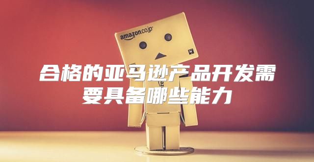 合格的亚马逊产品开发需要具备哪些能力