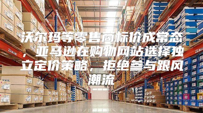 沃尔玛等零售商标价成常态，亚马逊在购物网站选择独立定价策略，拒绝参与跟风潮流