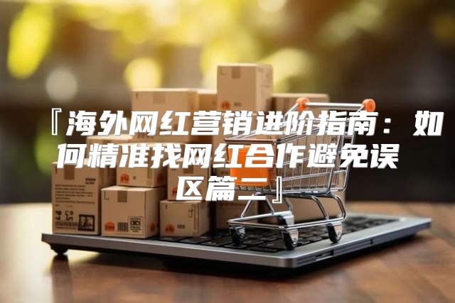 『海外网红营销进阶指南：如何精准找网红合作避免误区篇二』