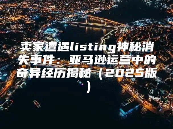 卖家遭遇listing神秘消失事件：亚马逊运营中的奇异经历揭秘2025版