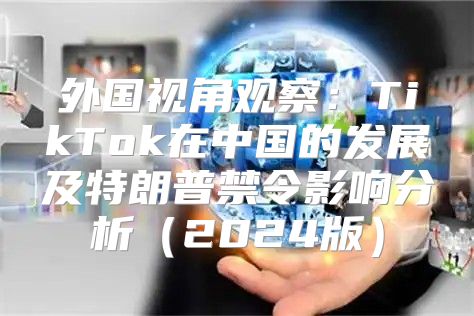 外国视角观察：TikTok在中国的发展及特朗普禁令影响分析2025版