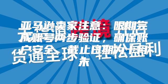 亚马逊卖家注意：限期完成账号两步验证，确保账户安全，截止日期为十月末
