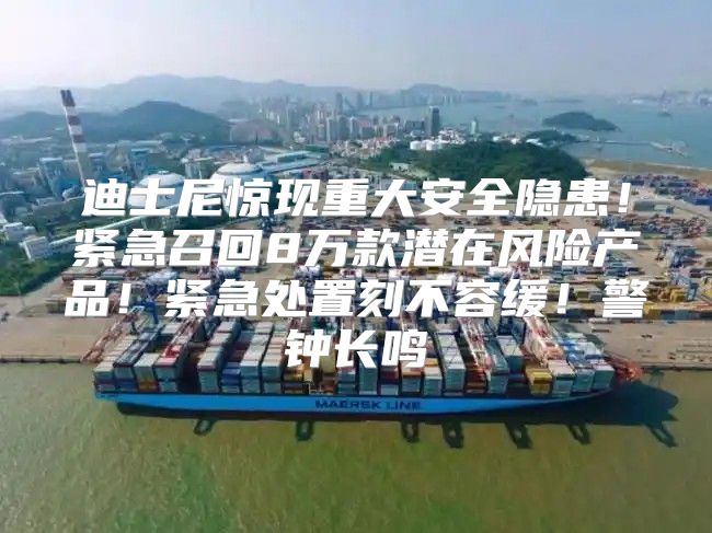 迪士尼惊现重大安全隐患！紧急召回8万款潜在风险产品！紧急处置刻不容缓！警钟长鸣