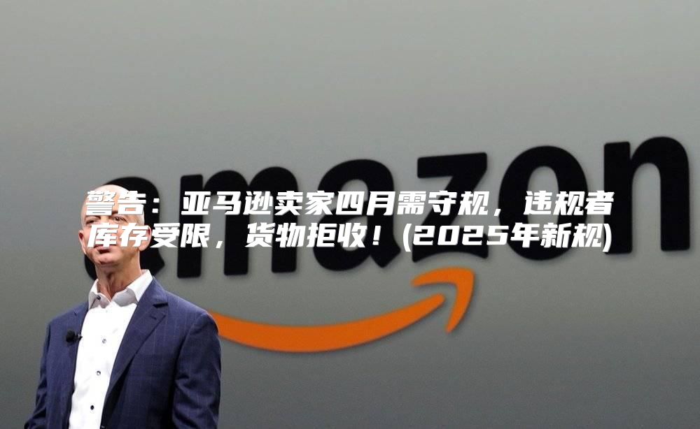 警告：亚马逊卖家四月需守规，违规者库存受限，货物拒收！(2025年新规)