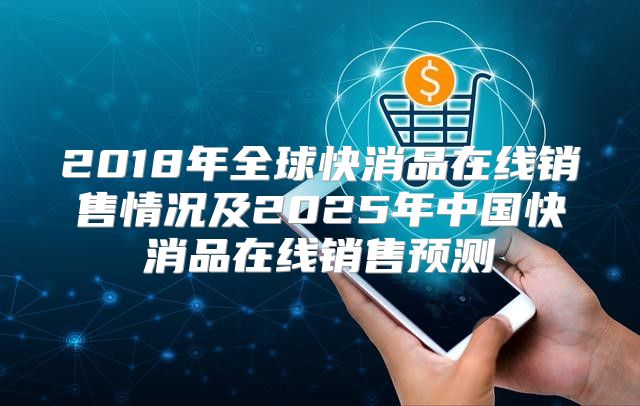2018年全球快消品在线销售情况及2025年中国快消品在线销售预测