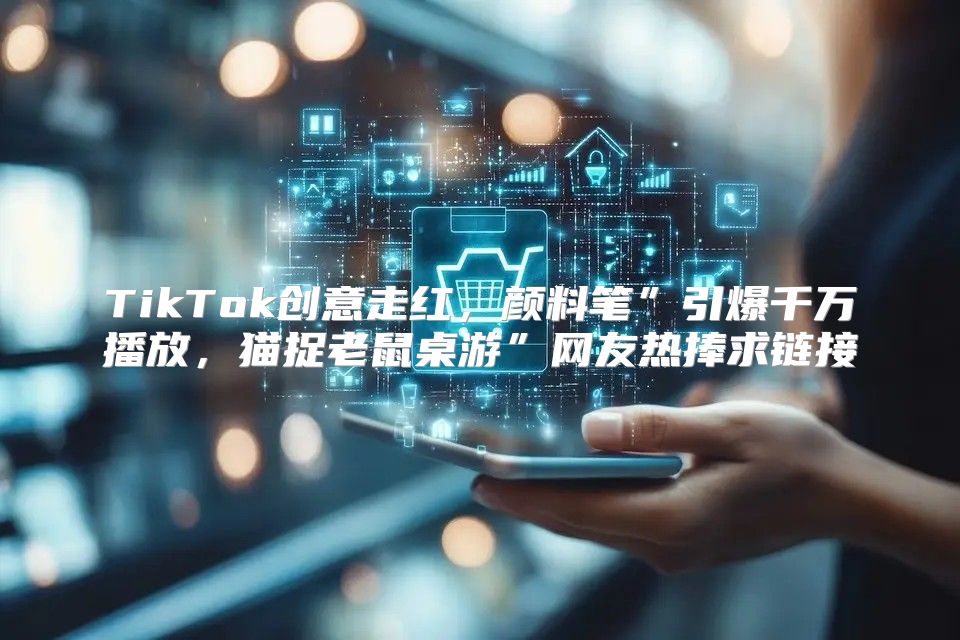 TikTok创意走红，颜料笔”引爆千万播放，猫捉老鼠桌游”网友热捧求链接